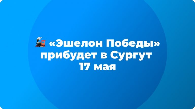 🚂 «Эшелон Победы» прибудет в Сургут 17 мая